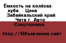 Ёмкость на колёсах, 1,5 куба. › Цена ­ 25 000 - Забайкальский край, Чита г. Авто » Спецтехника   